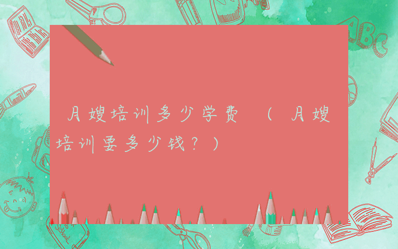 月嫂培训多少学费 (月嫂培训要多少钱？)